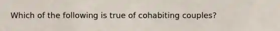 Which of the following is true of cohabiting couples?