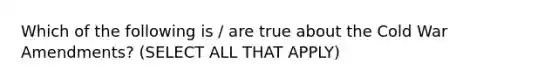 Which of the following is / are true about the Cold War Amendments? (SELECT ALL THAT APPLY)