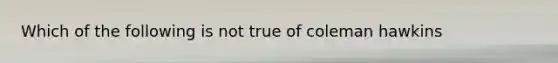 Which of the following is not true of coleman hawkins