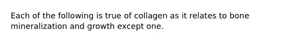 Each of the following is true of collagen as it relates to bone mineralization and growth except one.