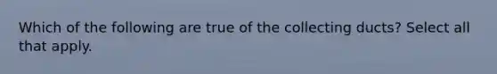 Which of the following are true of the collecting ducts? Select all that apply.