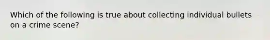 Which of the following is true about collecting individual bullets on a crime scene?