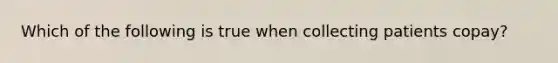 Which of the following is true when collecting patients copay?