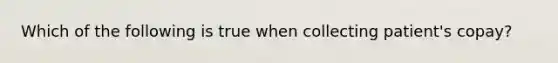 Which of the following is true when collecting patient's copay?