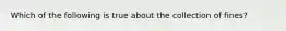 Which of the following is true about the collection of fines?