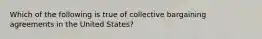 Which of the following is true of collective bargaining agreements in the United States?