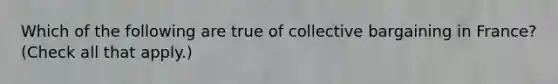 Which of the following are true of collective bargaining in France? (Check all that apply.)