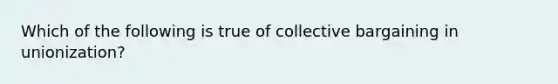 Which of the following is true of collective bargaining in unionization?