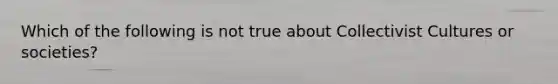 Which of the following is not true about Collectivist Cultures or societies?