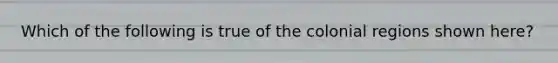 Which of the following is true of the colonial regions shown here?