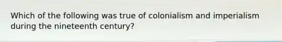 Which of the following was true of colonialism and imperialism during the nineteenth century?