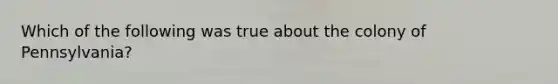 Which of the following was true about the colony of Pennsylvania?