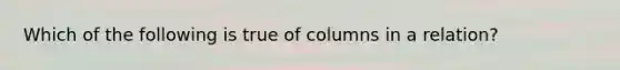 Which of the following is true of columns in a relation?