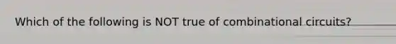 Which of the following is NOT true of combinational circuits?