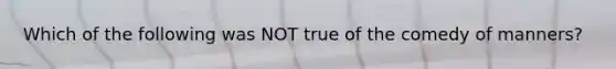 Which of the following was NOT true of the comedy of manners?