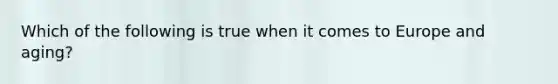 Which of the following is true when it comes to Europe and aging?