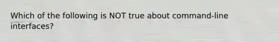 Which of the following is NOT true about command-line interfaces?