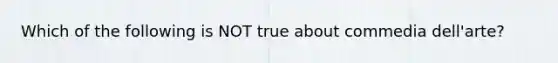 Which of the following is NOT true about commedia dell'arte?