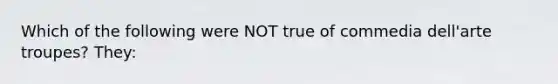 Which of the following were NOT true of commedia dell'arte troupes? They: