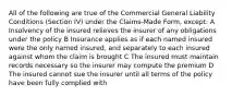 All of the following are true of the Commercial General Liability Conditions (Section IV) under the Claims-Made Form, except: A Insolvency of the insured relieves the insurer of any obligations under the policy B Insurance applies as if each named insured were the only named insured, and separately to each insured against whom the claim is brought C The insured must maintain records necessary so the insurer may compute the premium D The insured cannot sue the insurer until all terms of the policy have been fully complied with