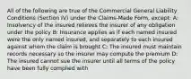 All of the following are true of the Commercial General Liability Conditions (Section IV) under the Claims-Made Form, except: A: Insolvency of the insured relieves the insurer of any obligation under the policy B: Insurance applies as if each named insured were the only named insured, and separately to each insured against whom the claim is brought C: The insured must maintain records necessary so the insurer may compute the premium D: The insured cannot sue the insurer until all terms of the policy have been fully complied with