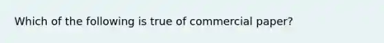 Which of the following is true of commercial paper?