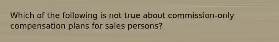 Which of the following is not true about commission-only compensation plans for sales persons?