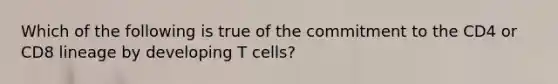 Which of the following is true of the commitment to the CD4 or CD8 lineage by developing T cells?