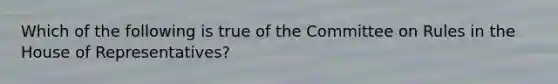 Which of the following is true of the Committee on Rules in the House of Representatives?