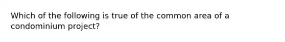 Which of the following is true of the common area of a condominium project?