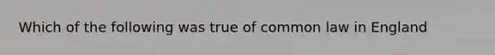 Which of the following was true of common law in England