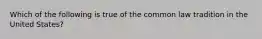 Which of the following is true of the common law tradition in the United States?