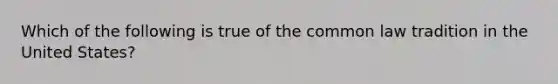 Which of the following is true of the common law tradition in the United States?