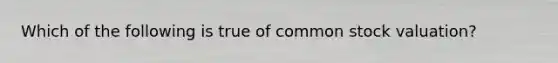 Which of the following is true of common stock valuation?