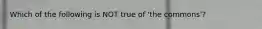 Which of the following is NOT true of 'the commons'?