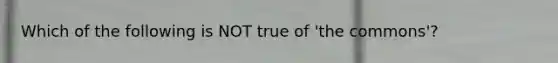 Which of the following is NOT true of 'the commons'?