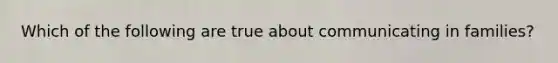 Which of the following are true about communicating in families?