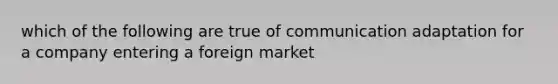 which of the following are true of communication adaptation for a company entering a foreign market