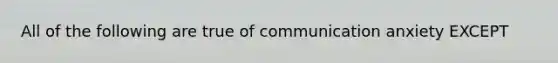 All of the following are true of communication anxiety EXCEPT