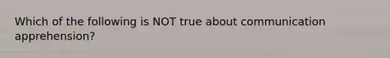 Which of the following is NOT true about communication apprehension?