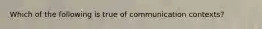 Which of the following is true of communication contexts?