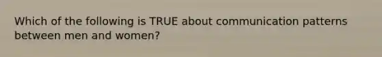 Which of the following is TRUE about communication patterns between men and women?