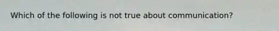 Which of the following is not true about communication?