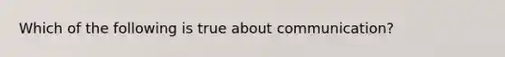 Which of the following is true about communication?