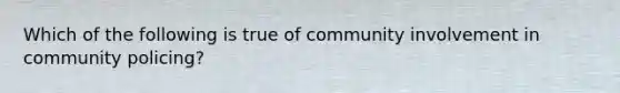 Which of the following is true of community involvement in community policing?