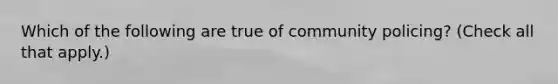 Which of the following are true of community policing? (Check all that apply.)