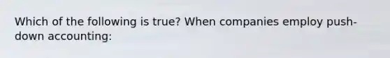 Which of the following is true? When companies employ push-down accounting: