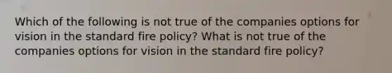 Which of the following is not true of the companies options for vision in the standard fire policy? What is not true of the companies options for vision in the standard fire policy?