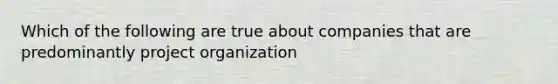 Which of the following are true about companies that are predominantly project organization