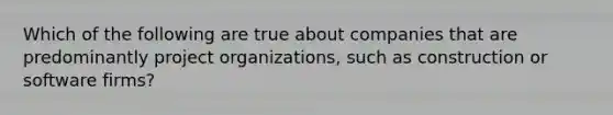 Which of the following are true about companies that are predominantly project organizations, such as construction or software firms?